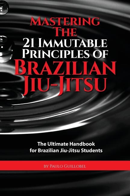 Mastering The 21 Immutable Principles Of Brazilian Jiu-Jitsu: The Ultimate Handbook for Brazilian Jiu-Jitsu Students