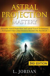 Astral Projection Mastery: Powerful Astral Projection And Astral Travel Techniques To Expand Your Consciousness Beyond The Psychical!