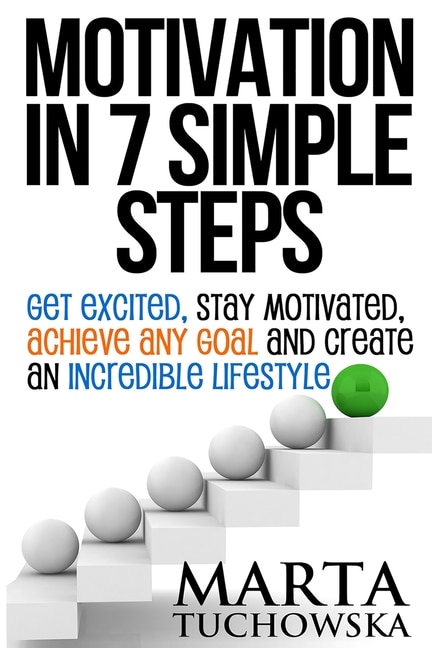 Motivation in 7 Simple Steps: Get Excited, Stay Motivated, Achieve Any Goal and Create an Incredible Lifestyle