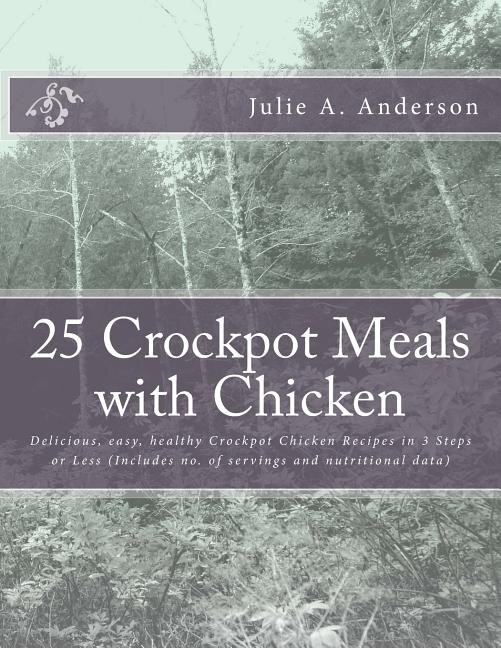 25 Crockpot Meals with Chicken: Delicious, easy, healthy Crockpot Chicken Recipes in 3 Steps or Less (Includes no. of servings and nutritional data)