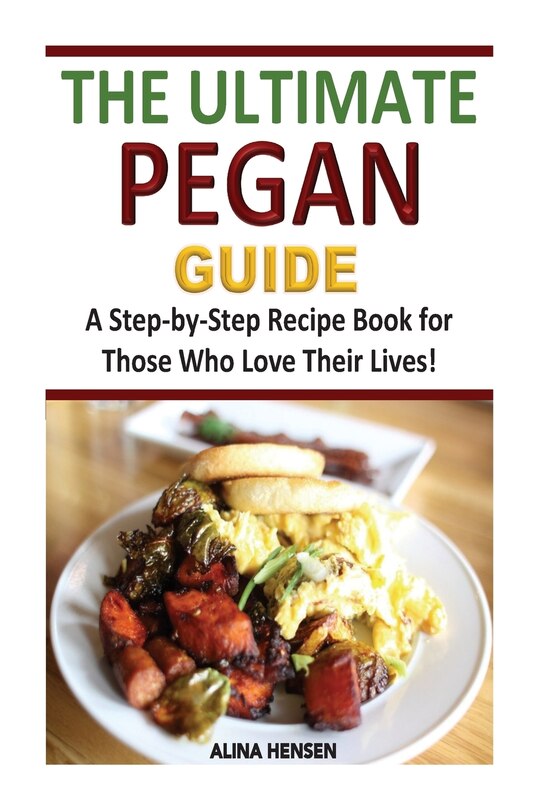 The Ultimate Pegan Guide: A Step-by-Step Recipe Book for Those Who Love Their Lives!