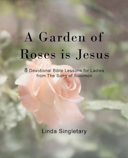 A Garden Of Roses Is Jesus: 8 Devotional Bible Lessons For Ladies