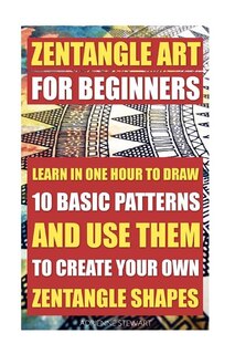 Zentangle Art For Beginners. Learn In One Hour To Draw 10 Basic Patterns And Use Them To Create Your Own Zentangle Shapes: (graphic Design Drawing, Crafts Hobbies, And Home, Graphic Design Pen And Ink