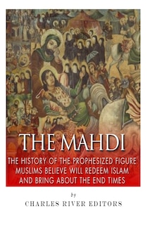 The Mahdi: The History of the Prophesized Figure Muslims Believe Will Redeem Islam and Bring About the End Times