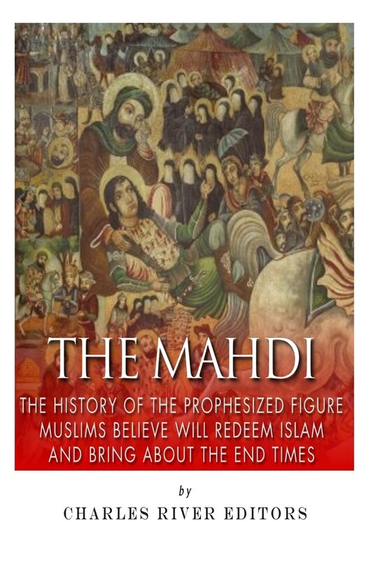 The Mahdi: The History of the Prophesized Figure Muslims Believe Will Redeem Islam and Bring About the End Times