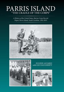 Parris Island: The Cradle of the Corps A History of the United States Marine Corps Recruit Depot, Parris Island, South Carolina, 1562-2015