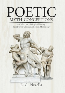 Poetic Myth-Conceptions: A Collection of Original Poetry Based upon Greek and Roman Mythology