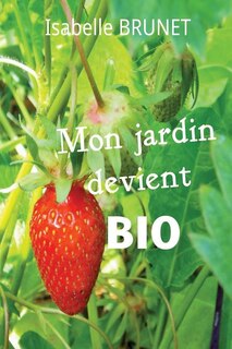 Mon jardin devient bio: comment passer d'un jardinage conventionnel à un jardinage biologique ?