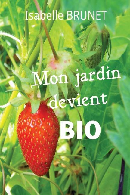 Mon jardin devient bio: comment passer d'un jardinage conventionnel à un jardinage biologique ?