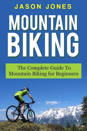 Mountain Biking: The Complete Guide To Mountain Biking For Beginners