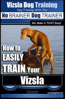 Vizsla Dog Training Dog Training with the No BRAINER Dog TRAINER We Make it THAT Easy!: How to EASILY TRAIN Your Vizsla