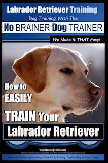 Front cover_Labrador Retriever Training Dog Training with the No BRAINER Dog TRAINER We Make it THAT Easy!