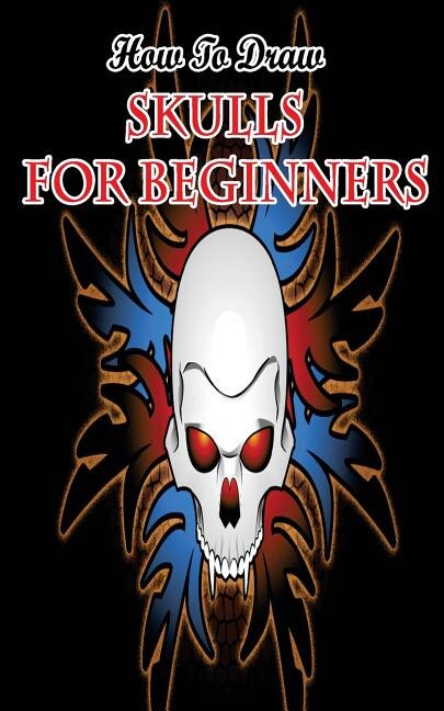 How To Draw Skulls For Beginners: Draw Skulls Step By Step Guided Book