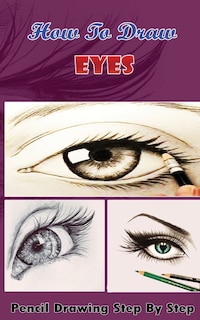 How To Draw Eyes: Pencil Drawings Step by Step Book: Pencil Drawing Ideas for Absolute Beginners