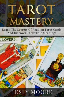 Tarot Mastery: Learn The Secrets Of Reading Tarot Cards And Discover Their True Meaning!