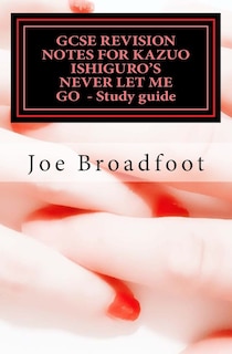 Gcse Revision Notes For Kazuo Ishiguro's Never Let Me Go - Study Guide: (all Chapters, Page-by-page Analysis)