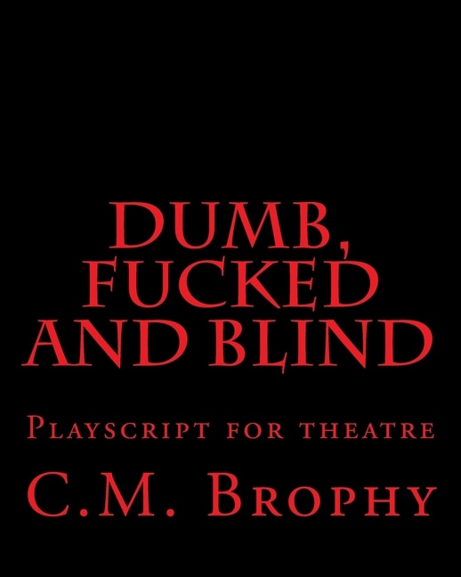 DUMB, FUCKED and BLIND: Playscript for theatre