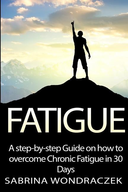 Fatigue: A Step-by-step Guide On How To Overcome Chronic Fatigue And Adrenal Fatigue In 30 Days
