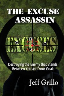 The Excuse Assassin: Destroying the Enemy that Stands Between You and Your Goals