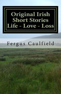 Original Irish Short Stories: Life - Love - Loss: Original Irish Short Stories: Life - Love - Loss