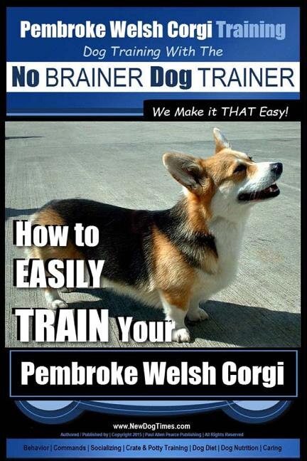 Pembroke Welsh Corgi Training Dog Training with the No BRAINER Dog TRAINER We make it THAT Easy!: How to EASILY TRAIN Your Pembroke Welsh Cogri