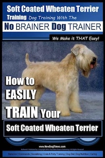 Soft Coated Wheaten Terrier Training Dog Training with the No BRAINER Dog TRAINER We Make it That EASY!: How to EASILY TRAIN Your Soft Coated Wheaten Terrier