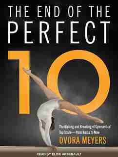 The End of the Perfect 10: The Making and Breaking of Gymnastics' Top Score from Nadia to Now by Dvora Meyers