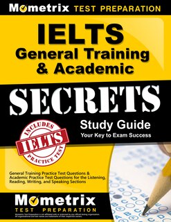 IELTS General Training and Academic Secrets Study Guide - General Training Practice Test Questions And Academic Practice Test Questions For the Listening, Reading, Writing, and Speaking Sections
