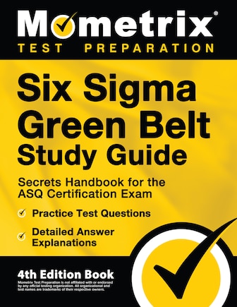 Six Sigma Green Belt Study Guide - Secrets Handbook for the ASQ Certification Exam, Practice Test Questions, Detailed Answer Explanations: [4th Edition Book]