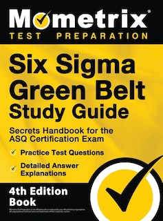 Six Sigma Green Belt Study Guide - Secrets Handbook for the ASQ Certification Exam, Practice Test Questions, Detailed Answer Explanations: [4th Edition Book]