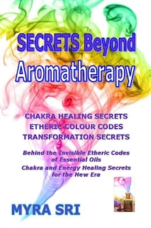 Secrets Beyond Aromatherapy: Chakra Healing Secrets, Etheric Colour Codes, Transformation Secrets