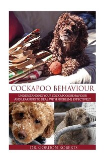 Cockapoo Behaviour: Understanding your Cockapoo's Behaviour and Learning to Deal with Problems Effectively