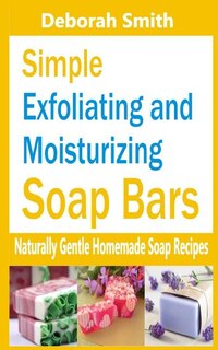Simple Exfoliating And Moisturizing Soap Bars: Naturally Gentle Homemade Soap Recipes