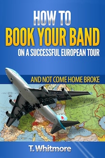 How To Book Your Band On A Successful European Tour: And Not Come Home Broke