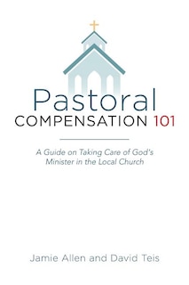 Pastoral Compensation 101: A Guide on Taking Care of God's Minister in the Local Church