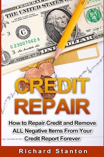 Credit Repair: How To Repair Credit And Remove ALL Negative Items From Your Credit Report Forever