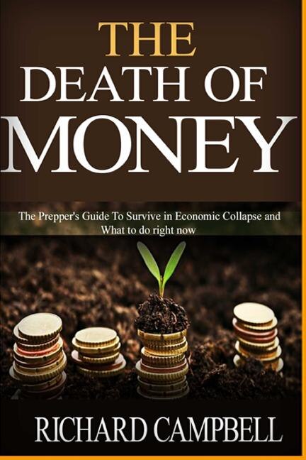 The Death Of Money: The Prepper's Guide To Survive In Economic Collapse And What To Do Right Now