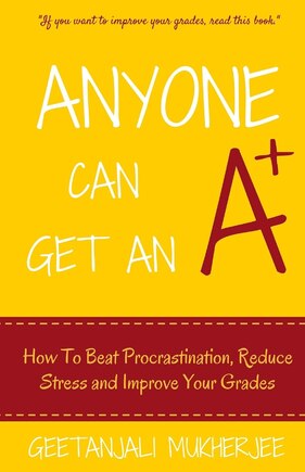 Anyone Can Get An A+: How To Beat Procrastination, Reduce Stress and Improve Your Grades