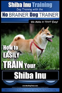 Front cover_Shiba Inu Training Dog Training with the No BRAINER Dog TRAINER We Make it That Easy!
