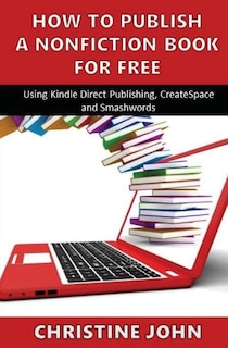 How to Publish a Nonfiction Book for Free: Using Kindle Direct Publishing, CreateSpace and Smashwords