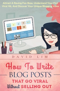 How To Write Blog Posts That Go Viral Without Selling Out: Attract A Raving Fan Base, Understand Your First Viral Hit, And Discover Your Unique Blogging Voice
