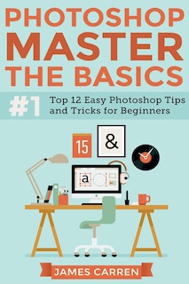 Photoshop - Master The Basics: Top 12 Easy Photoshop Tips and Tricks For Beginners