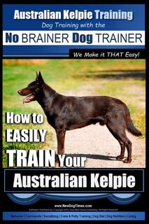 Australian Kelpie Training Dog Training with the No BRAINER Dog TRAINER We Make it THAT Easy!: How to EASILY TRAIN Your Australian Kelpie