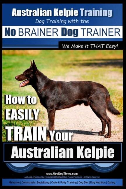 Australian Kelpie Training Dog Training with the No BRAINER Dog TRAINER We Make it THAT Easy!: How to EASILY TRAIN Your Australian Kelpie