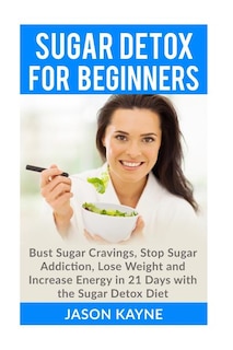 Sugar Detox For Beginners: How to Bust Sugar Cravings, Stop Sugar Addiction, Lose Weight and Increase Energy in 21 Days with the Sugar Detox Diet