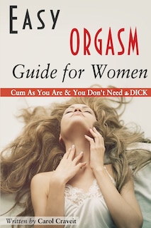 Easy ORGASM Guide for Women: Cum As You Are & You Don't Need a DICK