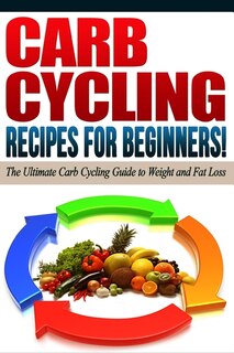 CARB CYCLING - The Best Carb Cycling Recipes for Beginners!: ARB CYCLING - The Ultimate Carb Cycling Guide to Weight and Fat Loss