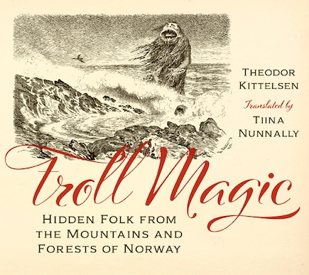 Troll Magic: Hidden Folk From The Mountains And Forests Of Norway