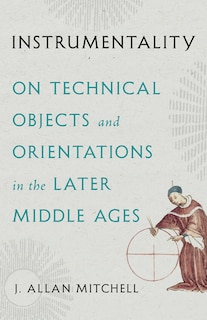 Instrumentality: On Technical Objects and Orientations in the Later Middle Ages