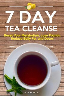 7 Day Tea Cleanse: Diet To Reset Your Metabolism, Lose Pounds, Reduce Belly Fat, And Detox For Healthy Living